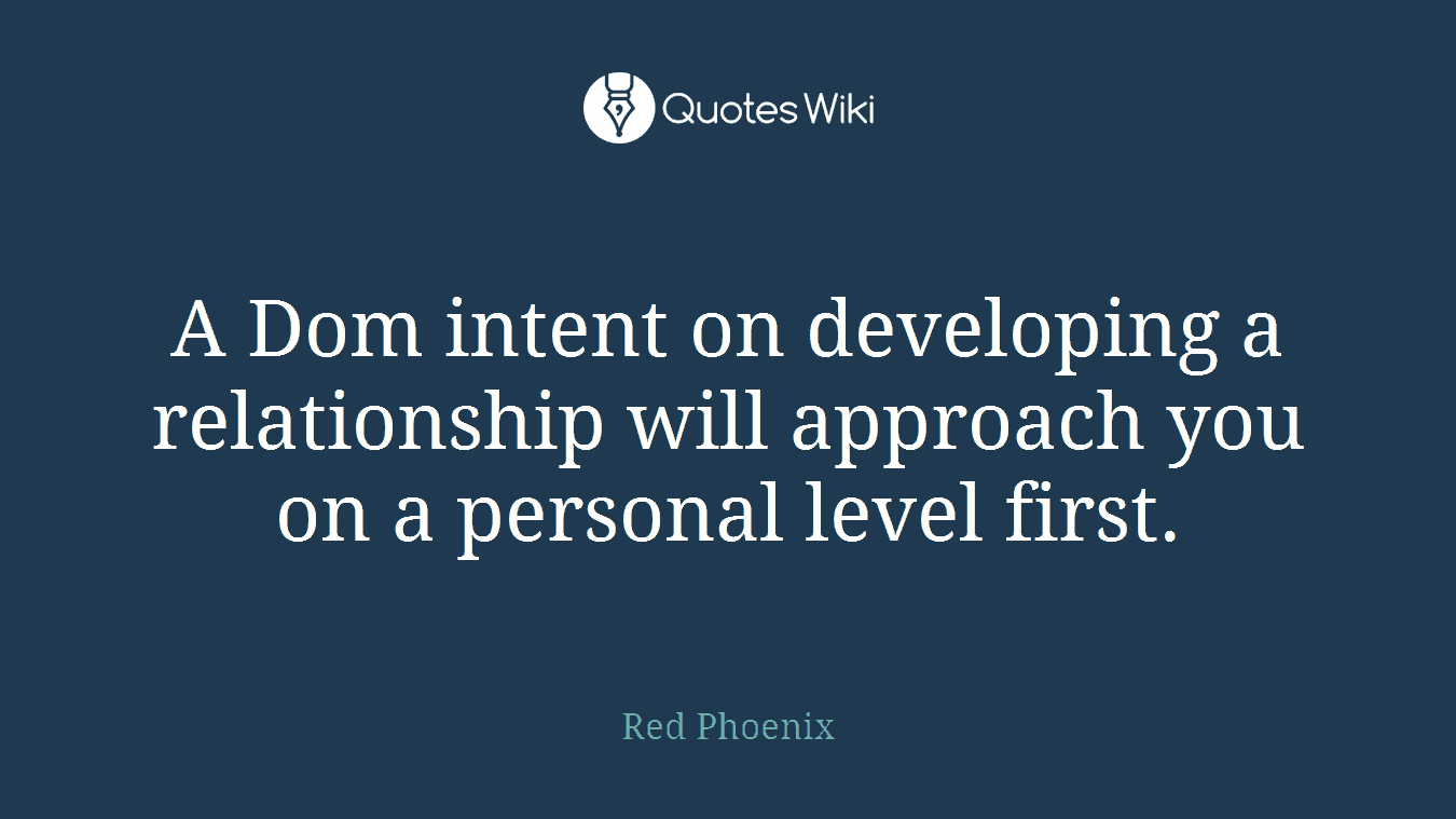 A Dom intent on developing a relationship will approach you on a personal level first.