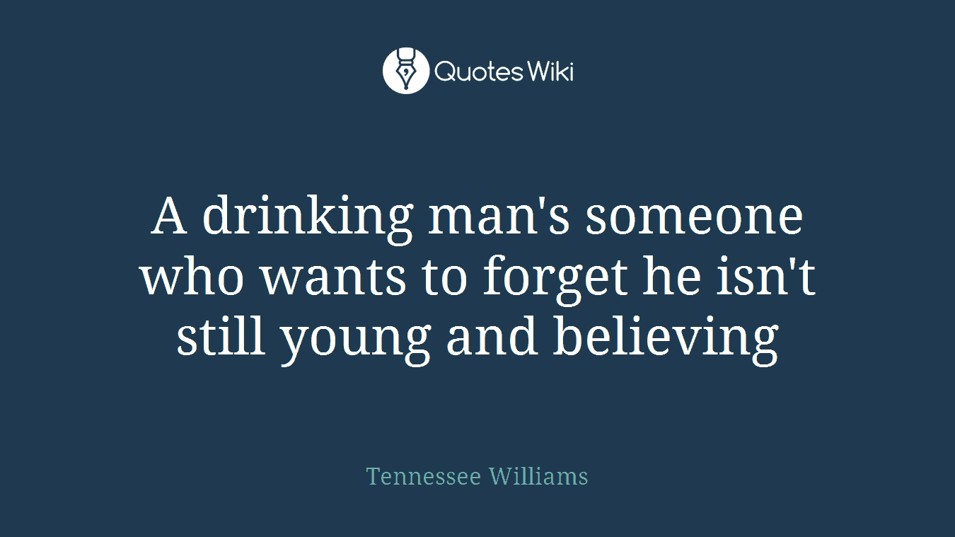 A drinking man's someone who wants to forget he isn't still young and believing