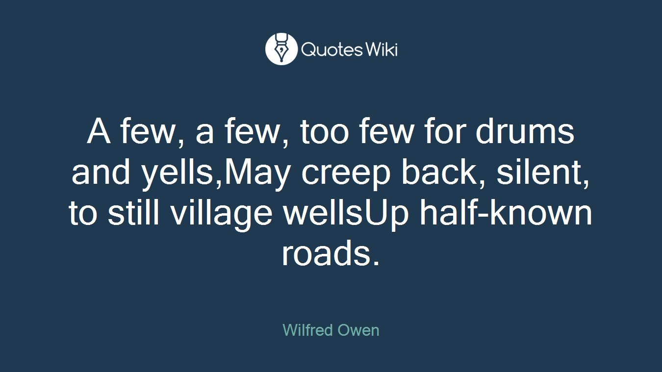 A few, a few, too few for drums and yells,May creep back, silent, to still village wellsUp half-known roads.