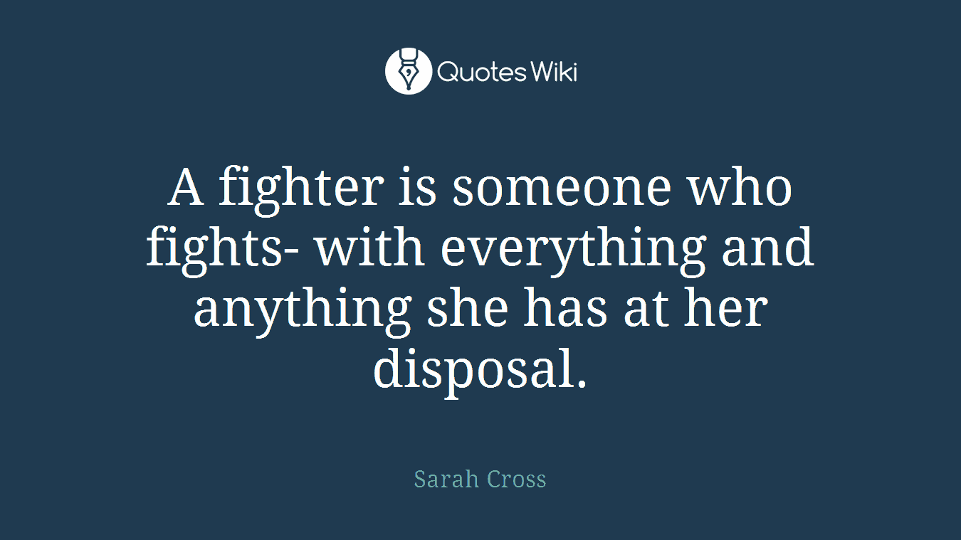 A fighter is someone who fights- with everything and anything she has at her disposal.