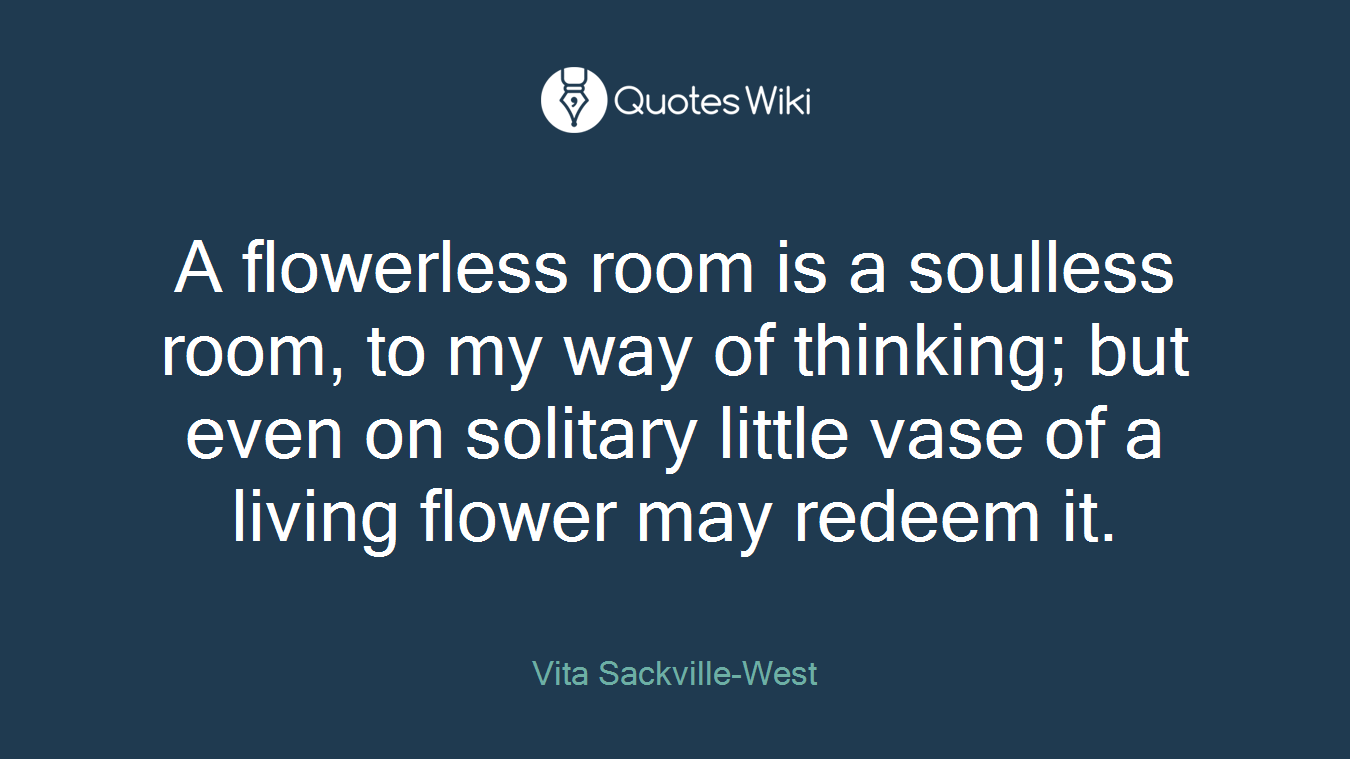 A flowerless room is a soulless room, to my way of thinking; but even on solitary little vase of a living flower may redeem it.