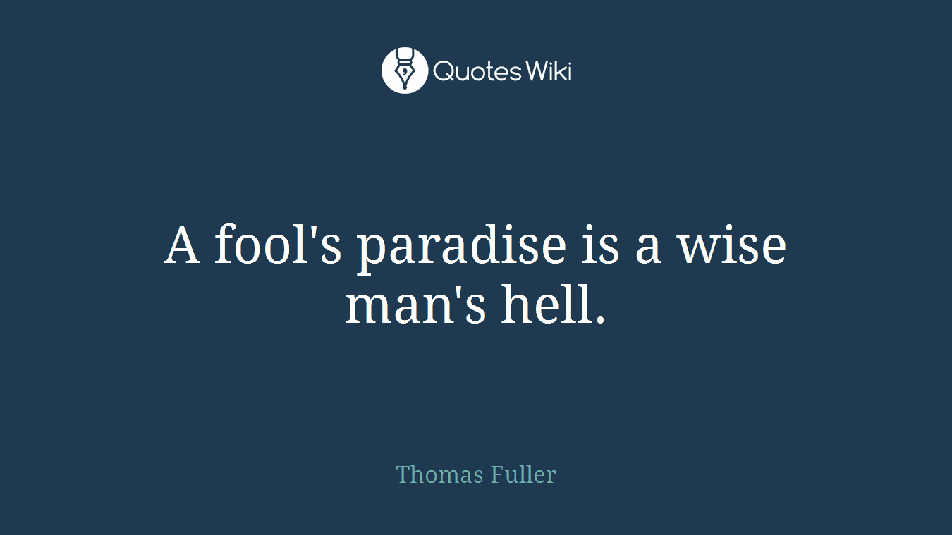 A fool's paradise is a wise man's hell.