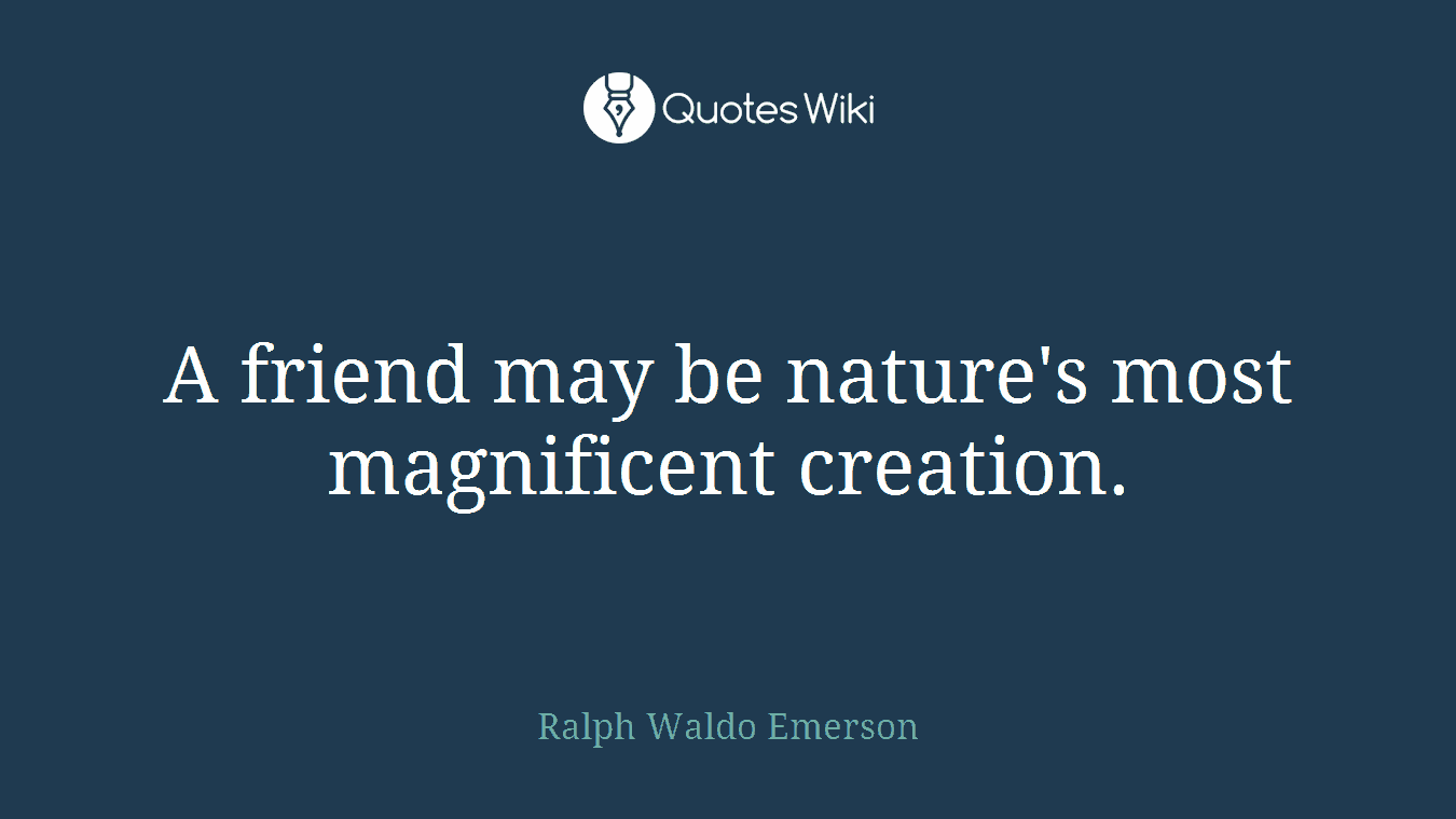 A friend may be nature's most magnificent creation.