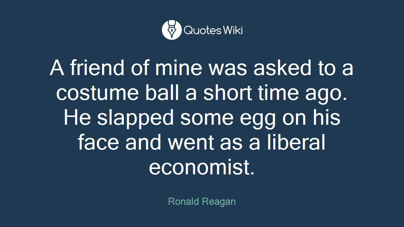A friend of mine was asked to a costume ball a short time ago. He slapped some egg on his face and went as a liberal economist.