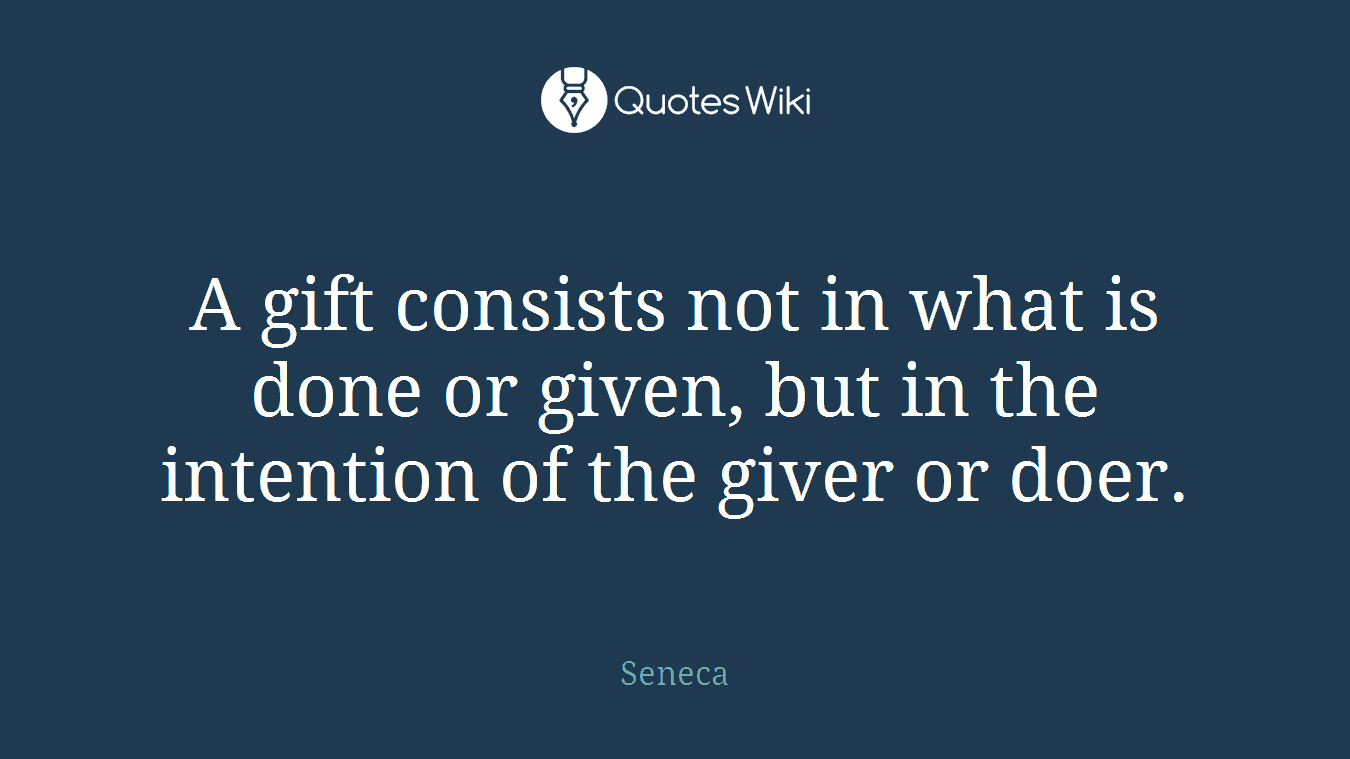 A gift consists not in what is done or given, but in the intention of the giver or doer.
