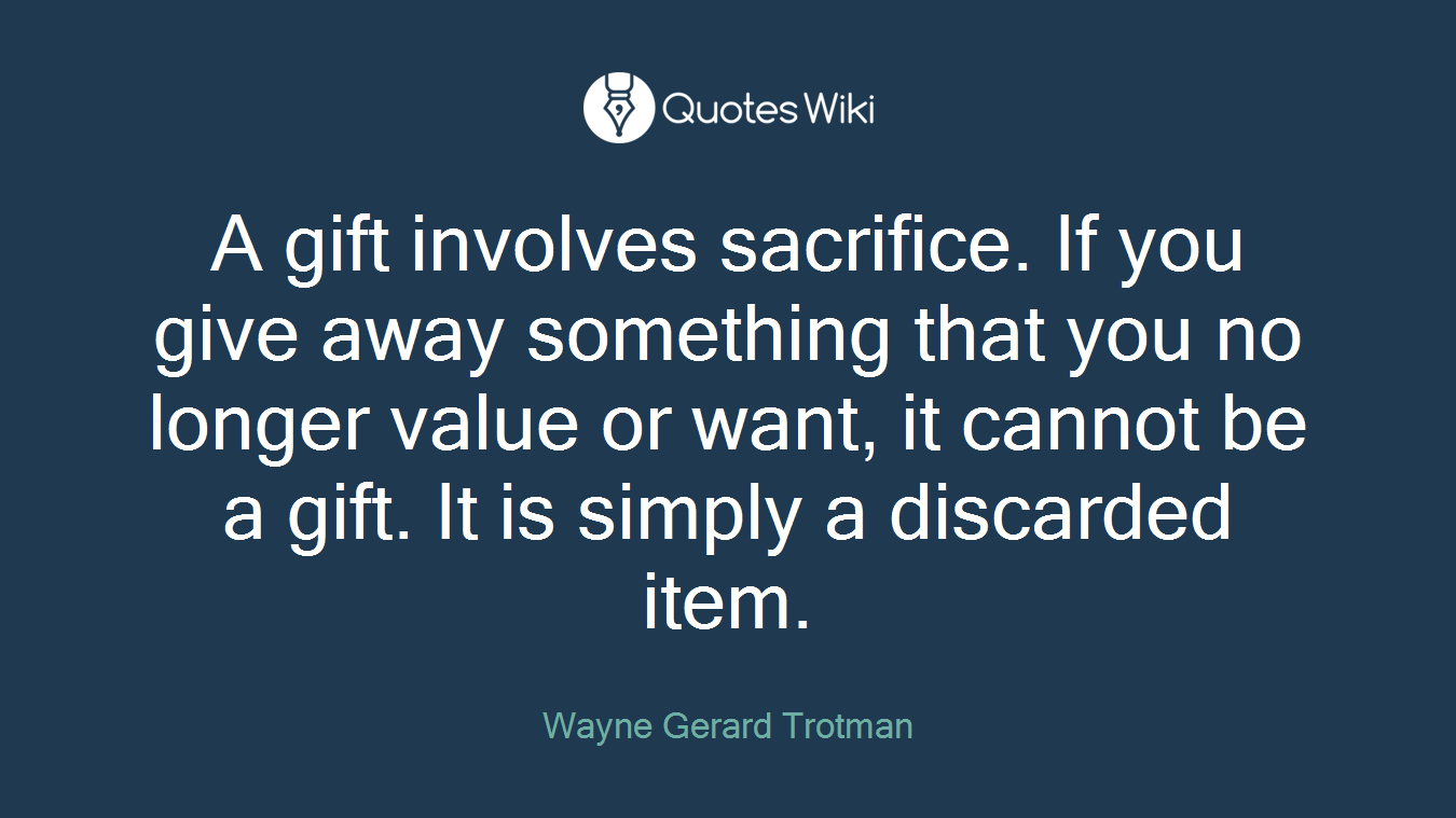A gift involves sacrifice. If you give away something that you no longer value or want, it cannot be a gift. It is simply a discarded item.