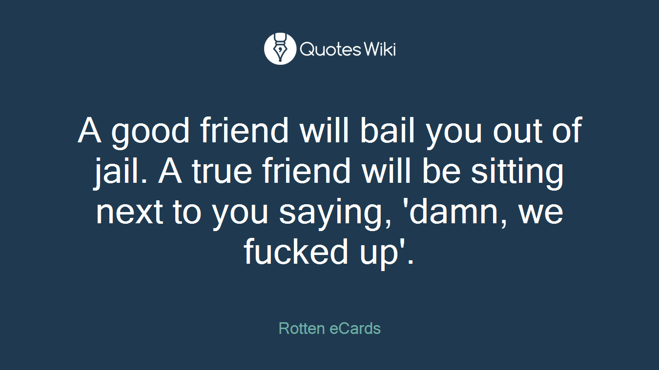 A good friend will bail you out of jail. A true friend will be sitting next to you saying, 'damn, we fucked up'.