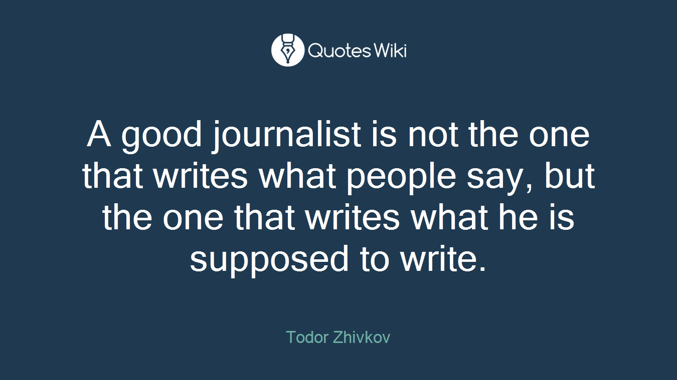 A good journalist is not the one that writes what people say, but the one that writes what he is supposed to write.