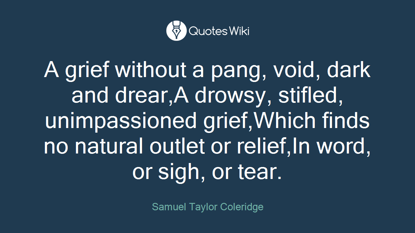 A grief without a pang, void, dark and drear,A drowsy, stifled, unimpassioned grief,Which finds no natural outlet or relief,In word, or sigh, or tear.