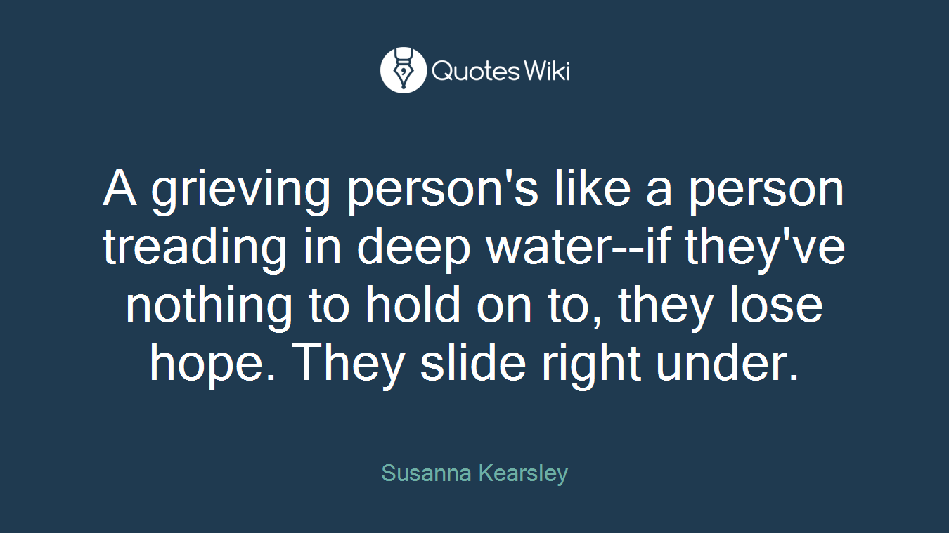 A grieving person's like a person treading in deep water--if they've nothing to hold on to, they lose hope. They slide right under.