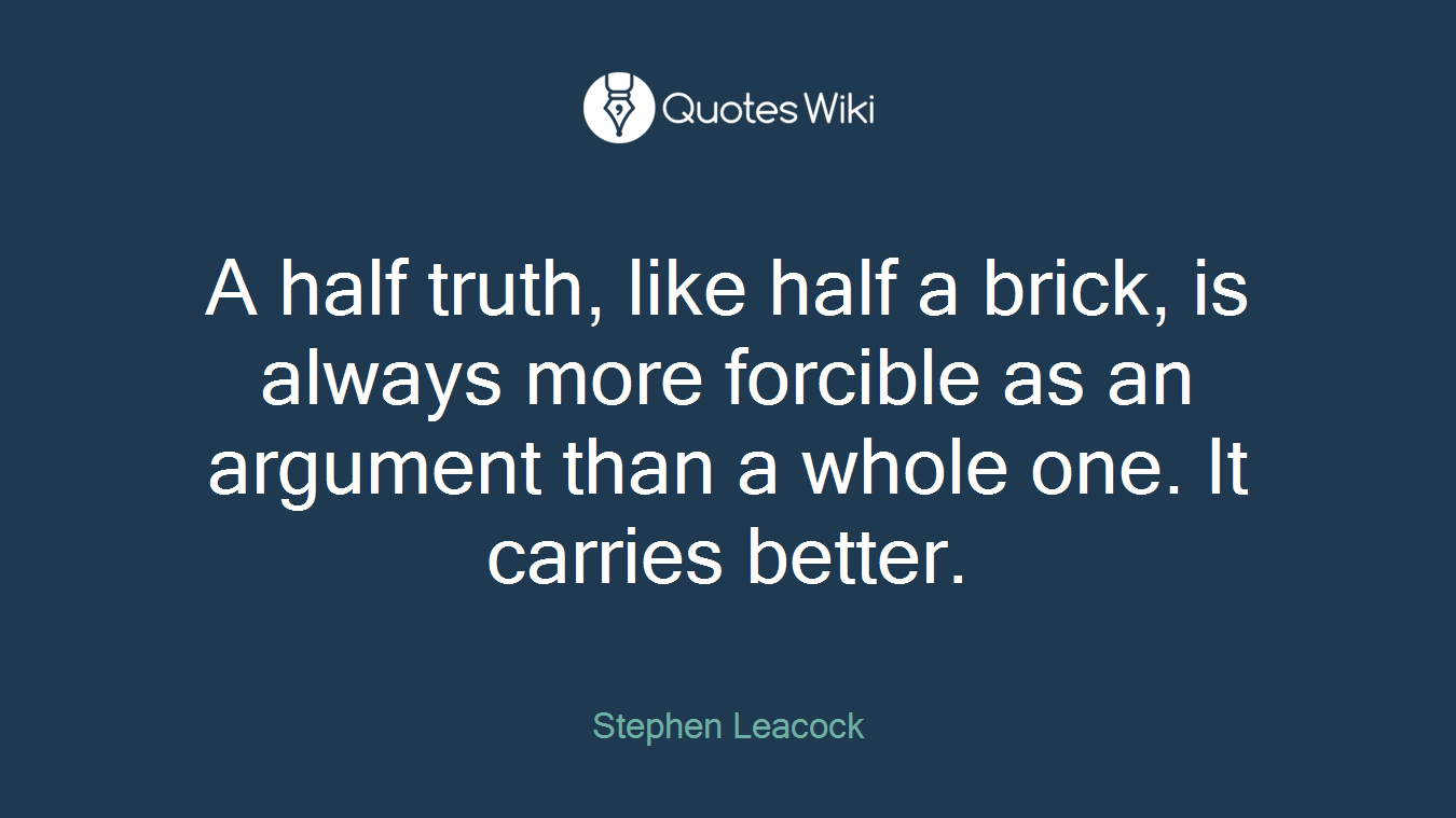 A half truth, like half a brick, is always more forcible as an argument than a whole one. It carries better.
