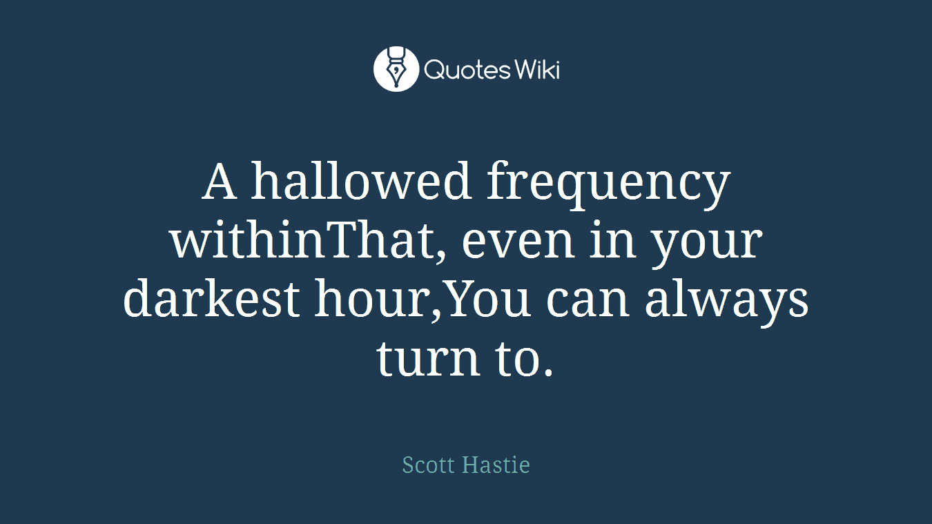 A hallowed frequency withinThat, even in your darkest hour,You can always turn to.