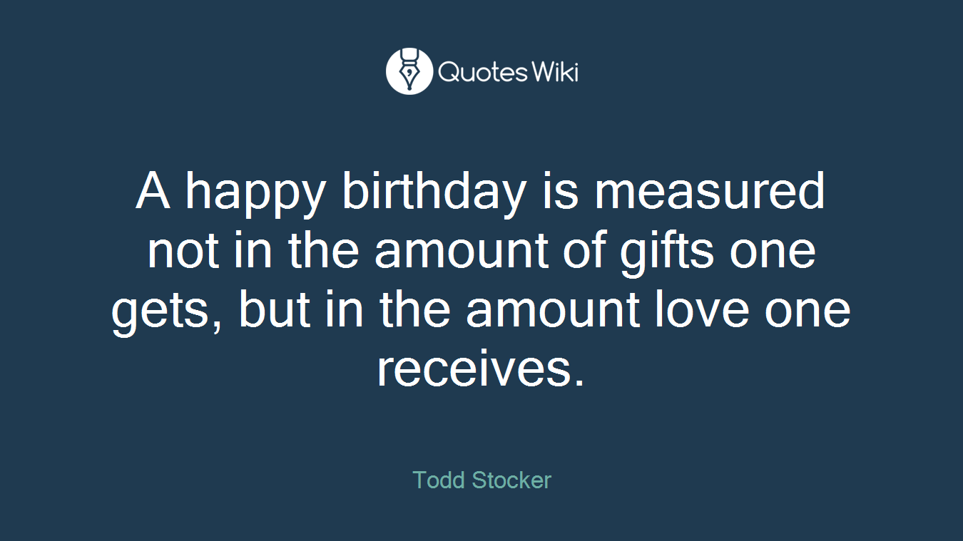 A happy birthday is measured not in the amount of gifts one gets, but in the amount love one receives.