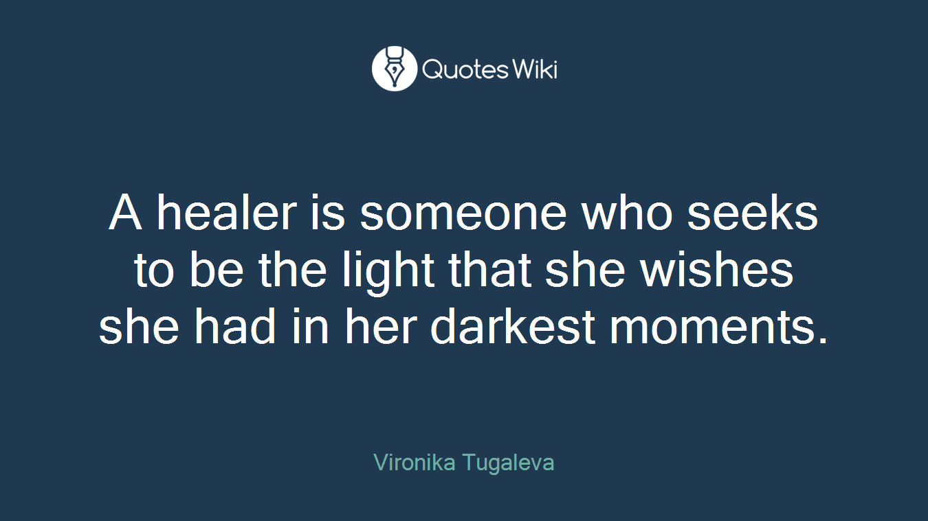A healer is someone who seeks to be the light that she wishes she had in her darkest moments.