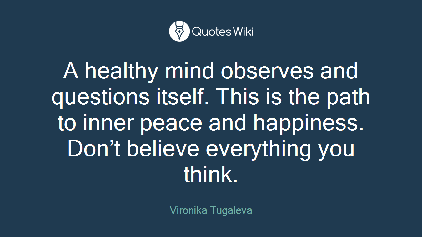 A healthy mind observes and questions itself. This is the path to inner peace and happiness. Don’t believe everything you think.