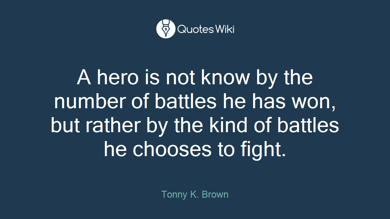 A hero is not know by the number of battles he has won, but rather by the kind of battles he chooses to fight.
