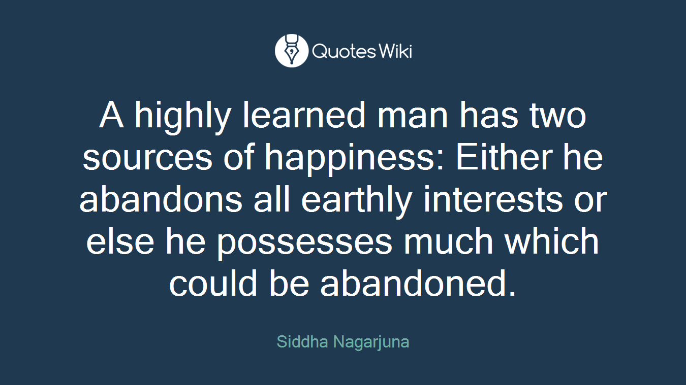 A highly learned man has two sources of happiness: Either he abandons all earthly interests or else he possesses much which could be abandoned.