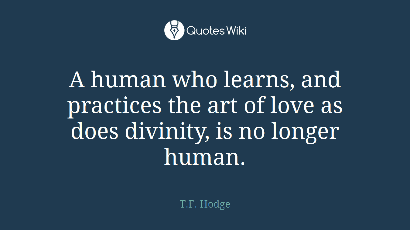 A human who learns, and practices the art of love as does divinity, is no longer human.