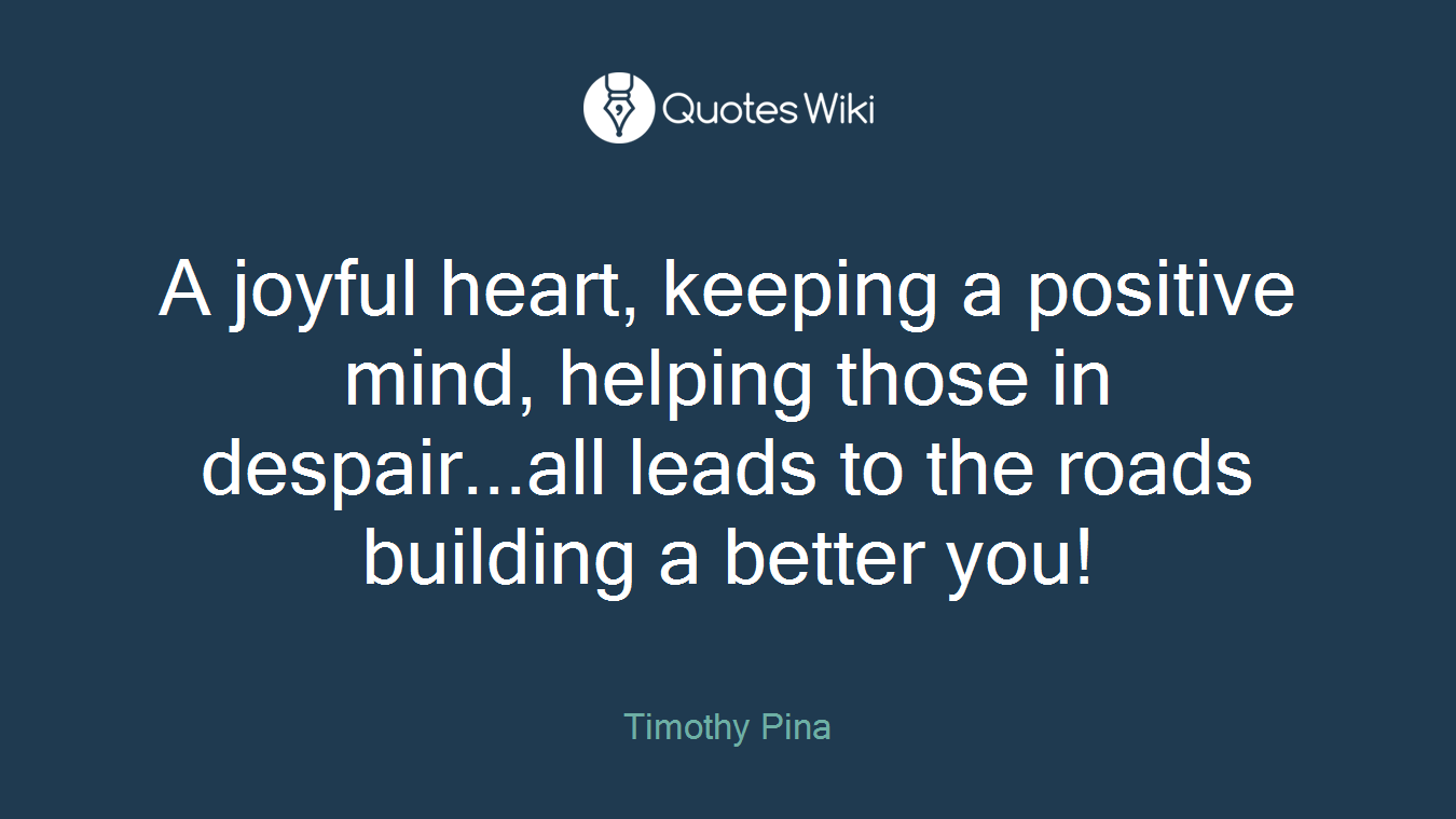 A joyful heart, keeping a positive mind, helping those in despair...all leads to the roads building a better you!