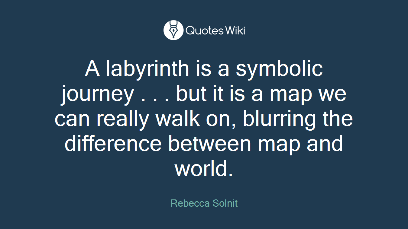 A labyrinth is a symbolic journey . . . but it is a map we can really walk on, blurring the difference between map and world.