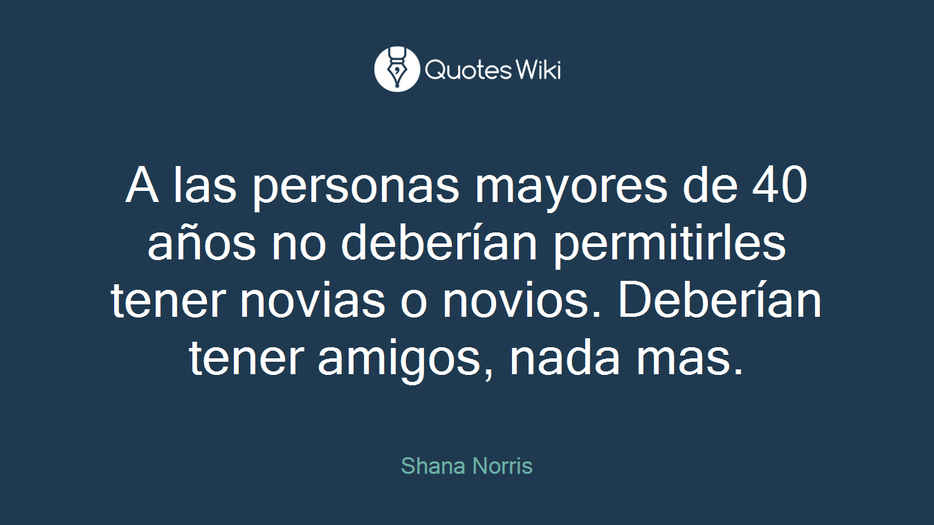 A las personas mayores de 40 años no deberían permitirles tener novias o novios. Deberían tener amigos, nada mas.