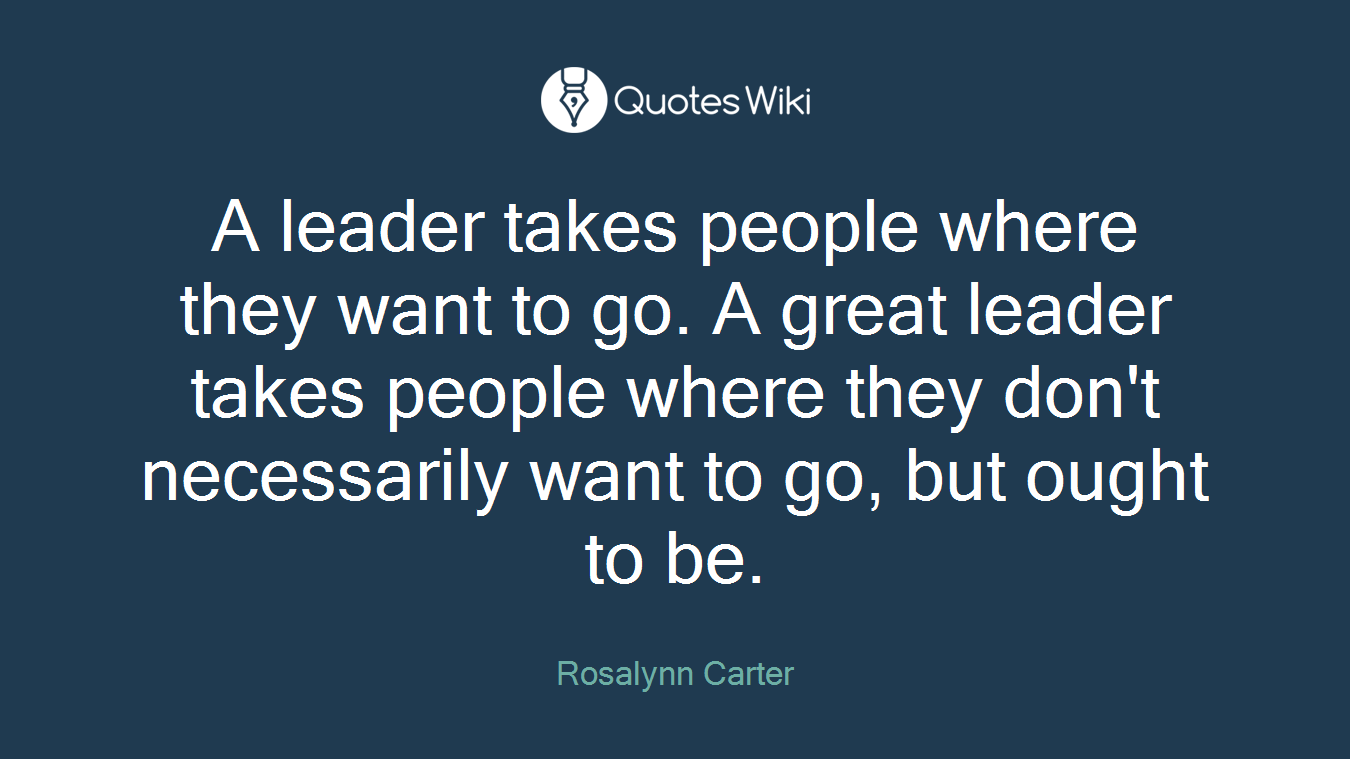 A leader takes people where they want to go. A great leader takes people where they don't necessarily want to go, but ought to be.