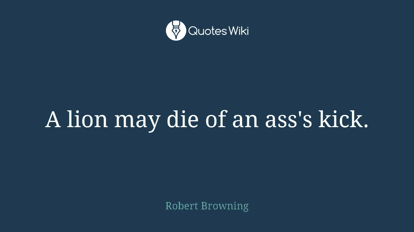 A lion may die of an ass's kick.