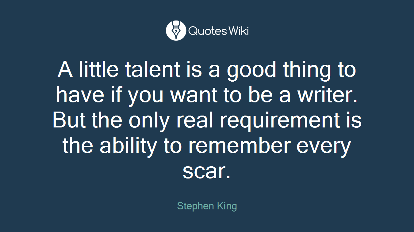 A little talent is a good thing to have if you want to be a writer. But the only real requirement is the ability to remember every scar.