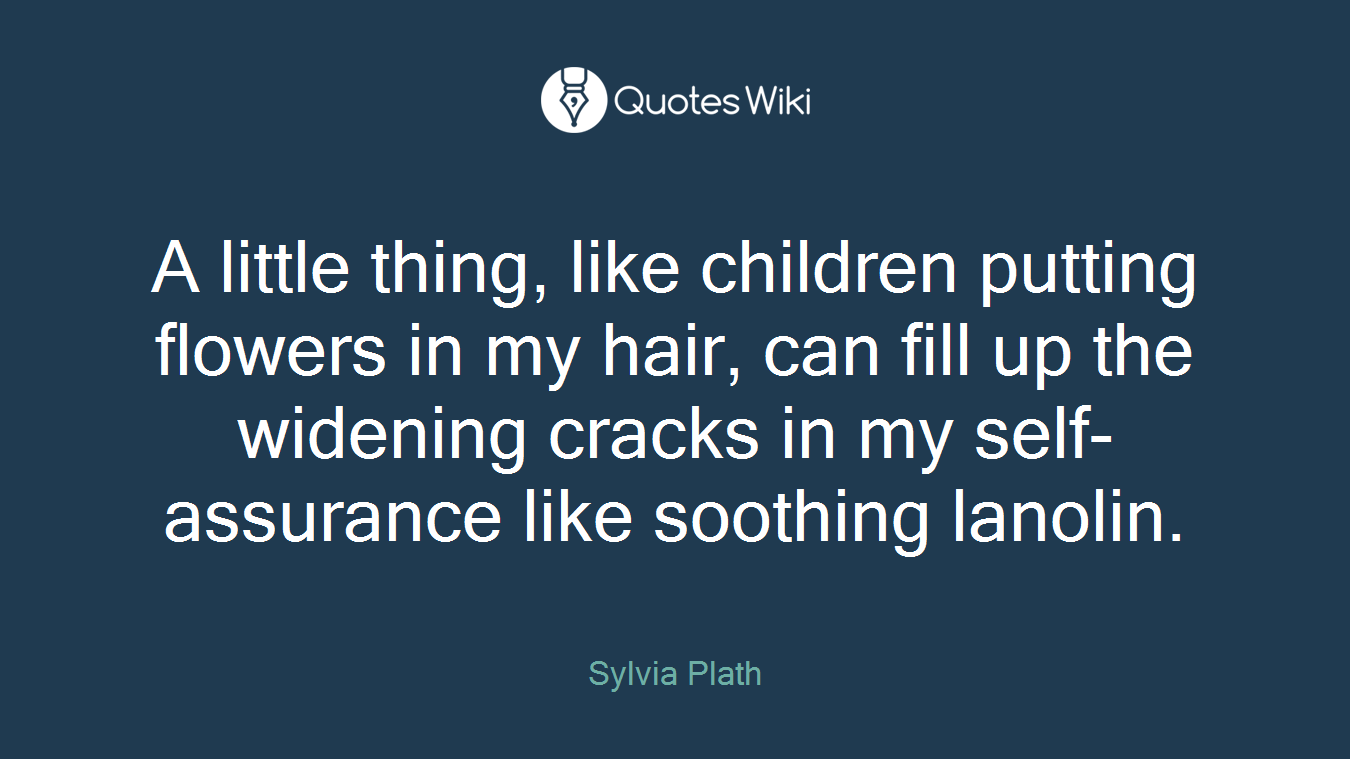 A little thing, like children putting flowers in my hair, can fill up the widening cracks in my self-assurance like soothing lanolin.