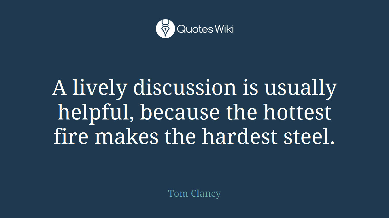 A lively discussion is usually helpful, because the hottest fire makes the hardest steel.