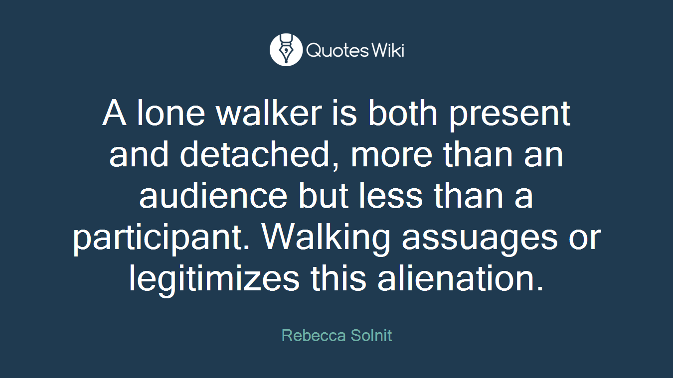 A lone walker is both present and detached, more than an audience but less than a participant. Walking assuages or legitimizes this alienation.