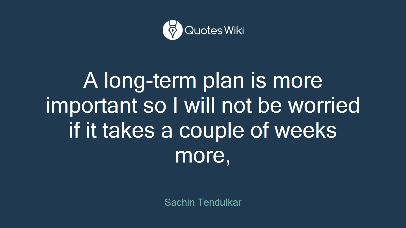 A long-term plan is more important so I will not be worried if it takes a couple of weeks more,