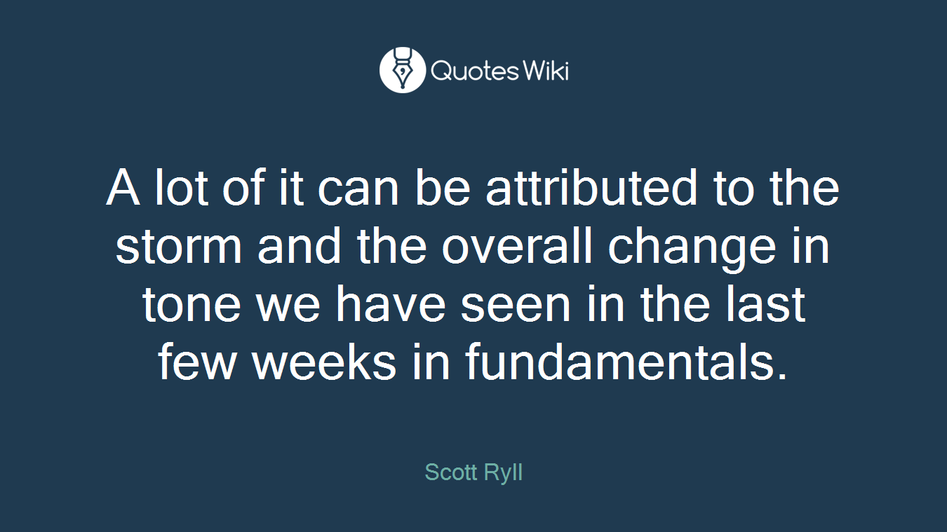 A lot of it can be attributed to the storm and the overall change in tone we have seen in the last few weeks in fundamentals.