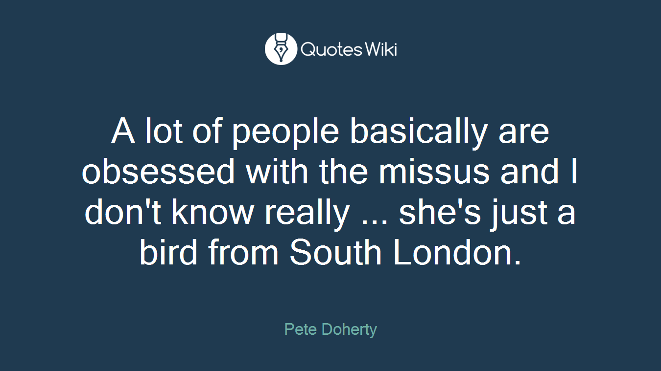 A lot of people basically are obsessed with the missus and I don't know really ... she's just a bird from South London.