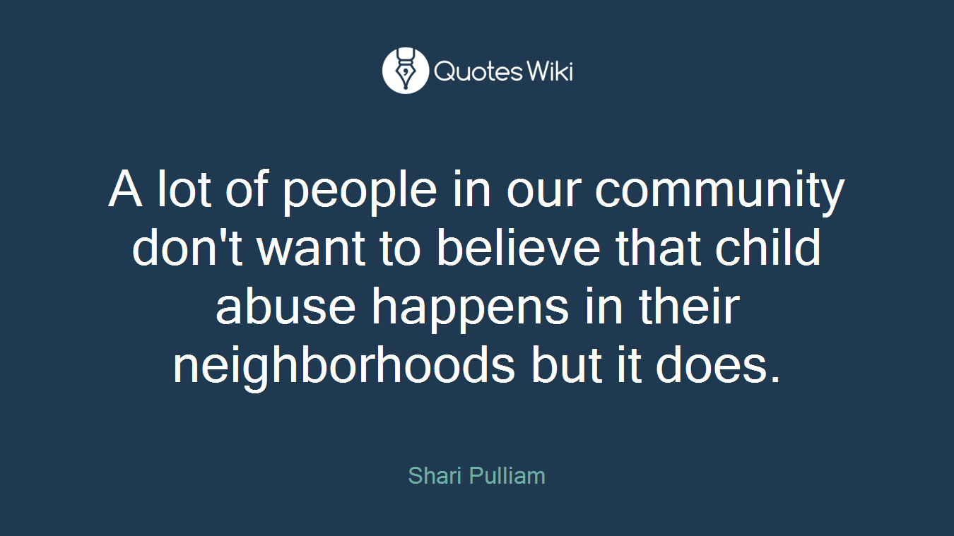 A lot of people in our community don't want to believe that child abuse happens in their neighborhoods but it does.