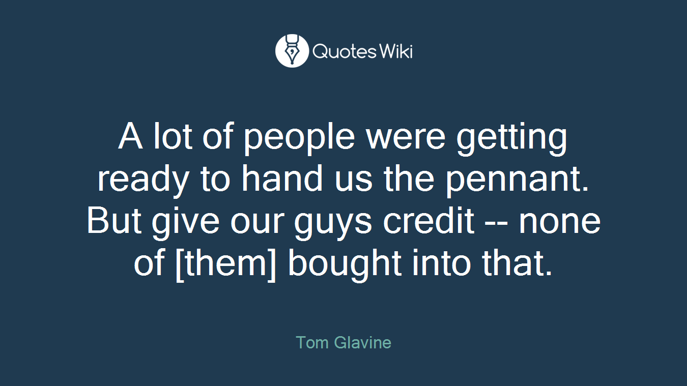 A lot of people were getting ready to hand us the pennant. But give our guys credit -- none of [them] bought into that.