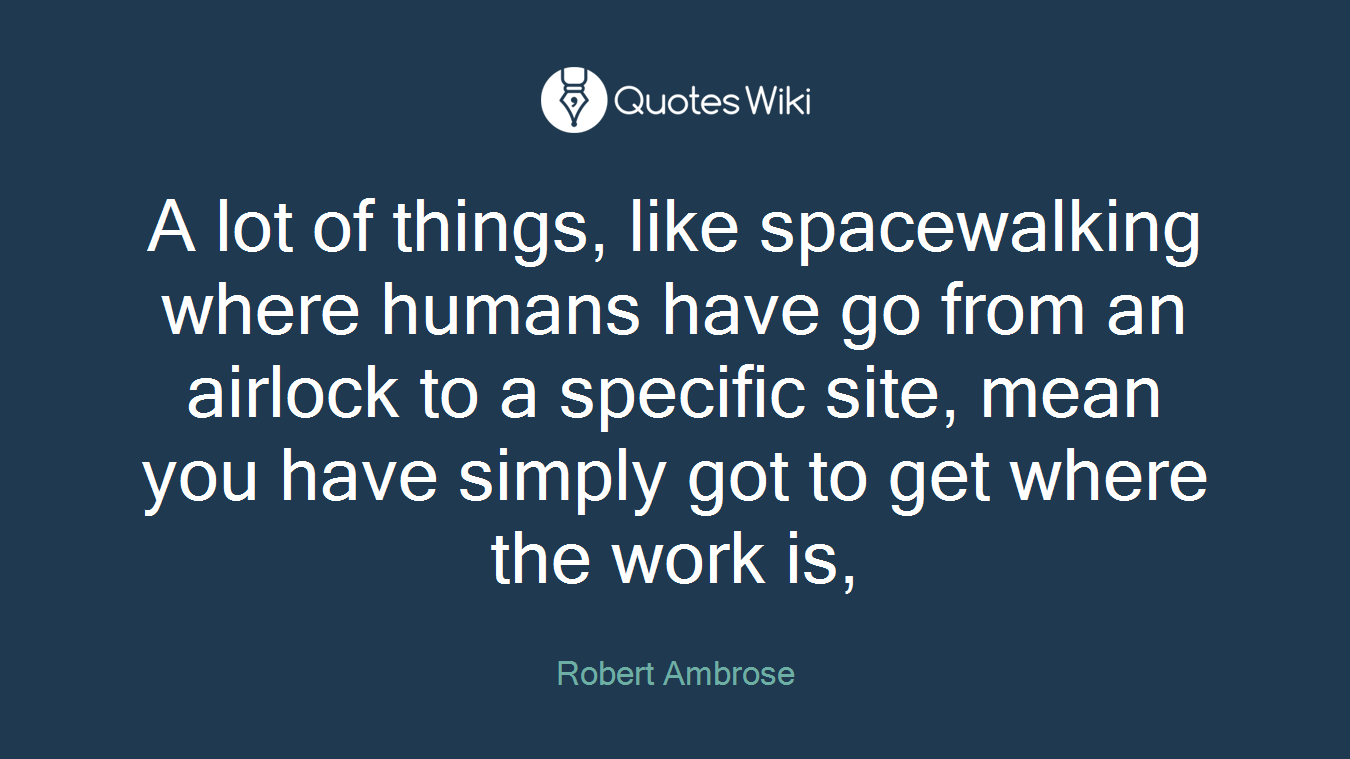 A lot of things, like spacewalking where humans have go from an airlock to a specific site, mean you have simply got to get where the work is,