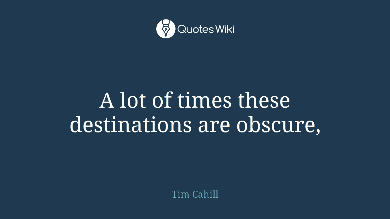 A lot of times these destinations are obscure,