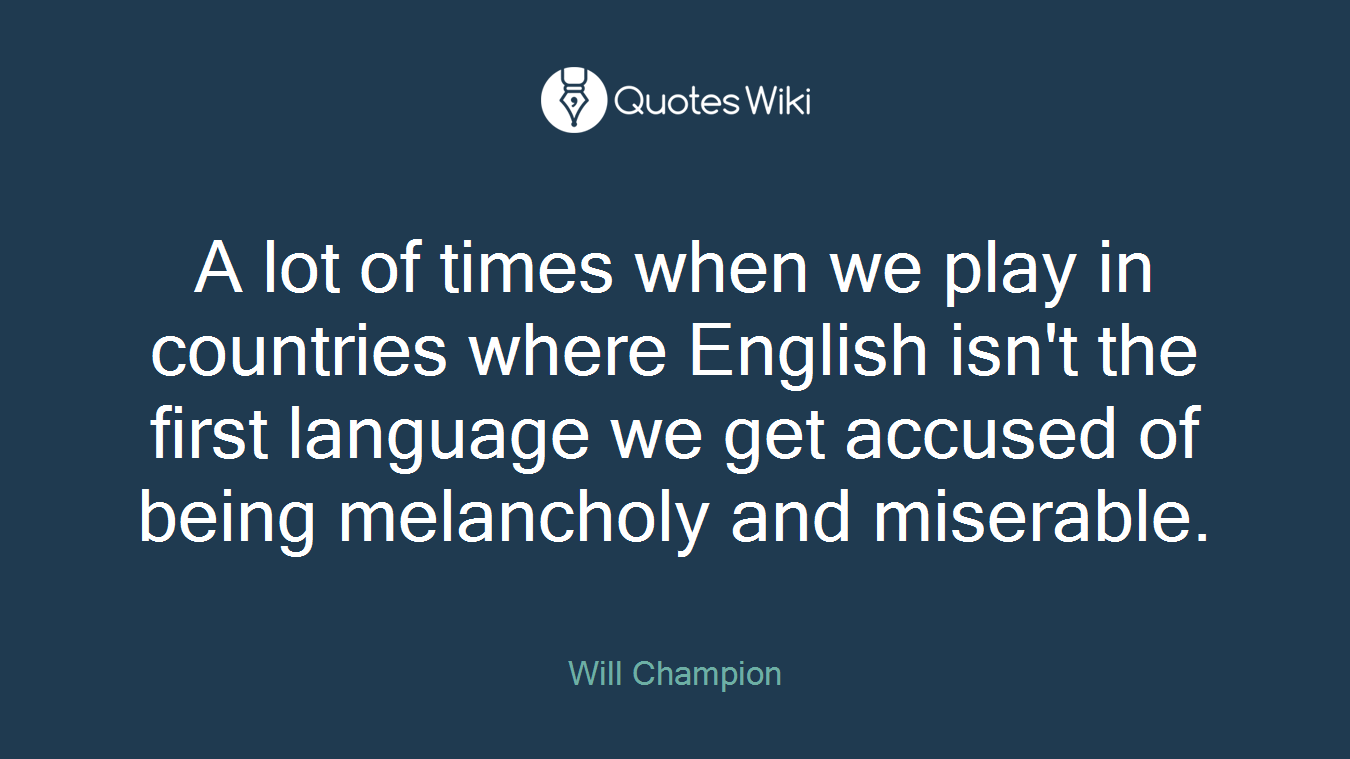 A lot of times when we play in countries where English isn't the first language we get accused of being melancholy and miserable.