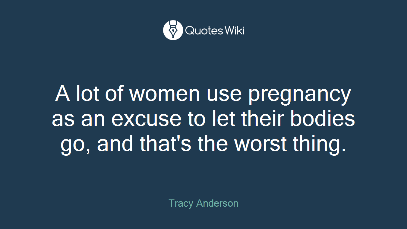 A lot of women use pregnancy as an excuse to let their bodies go, and that's the worst thing.