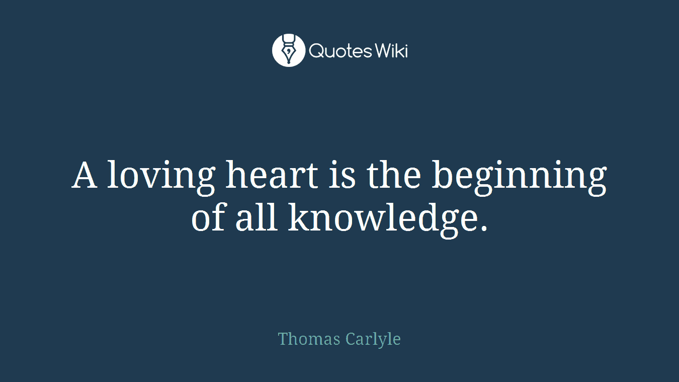 A loving heart is the beginning of all knowledge.