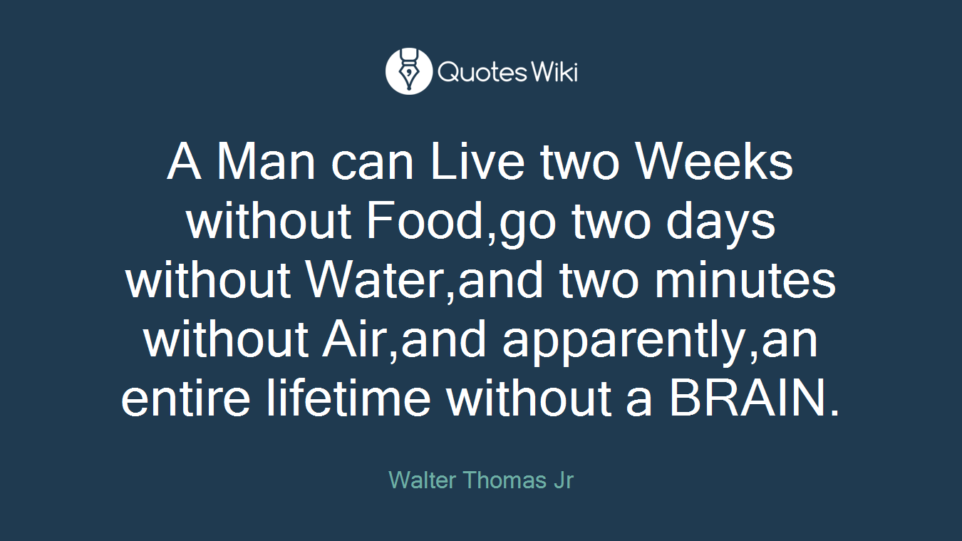 A Man can Live two Weeks without Food,go two days without Water,and two minutes without Air,and apparently,an entire lifetime without a BRAIN.