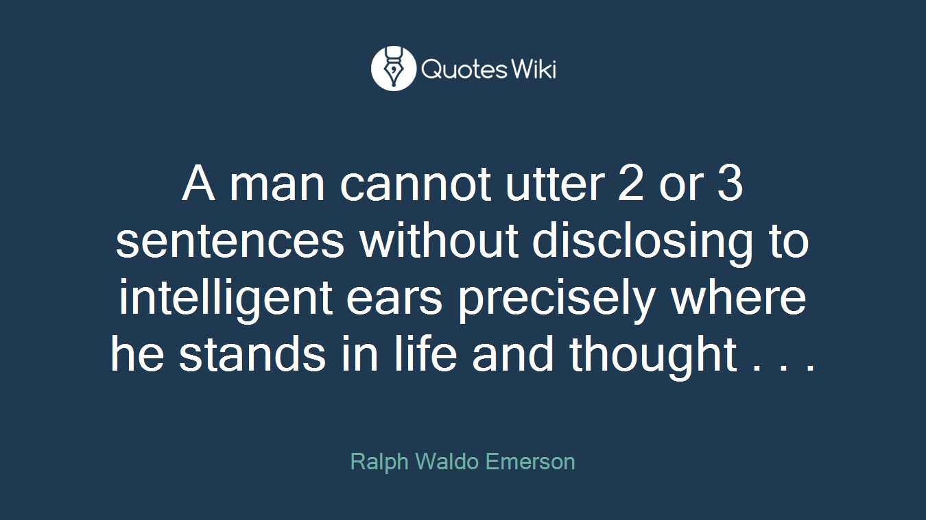 A man cannot utter 2 or 3 sentences without disclosing to intelligent ears precisely where he stands in life and thought . . .