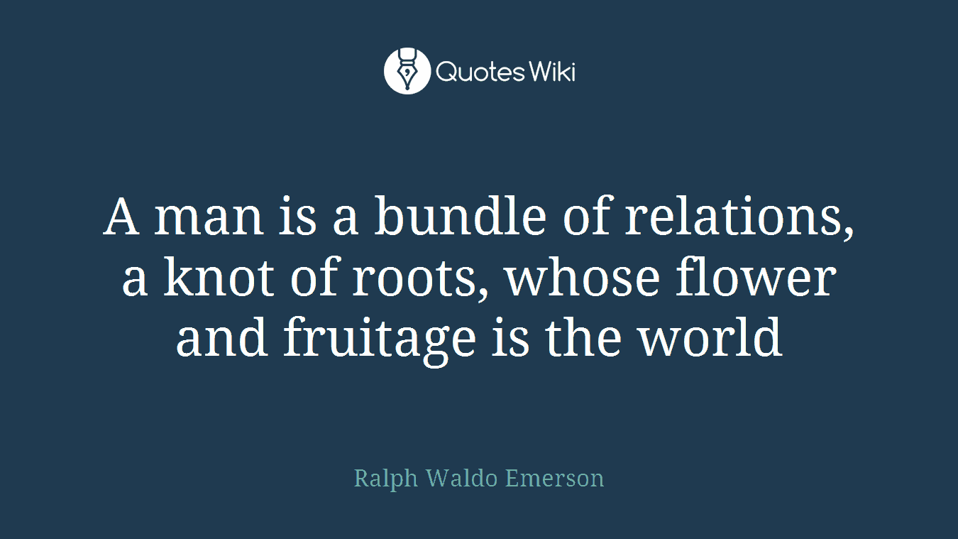 A man is a bundle of relations, a knot of roots, whose flower and fruitage is the world