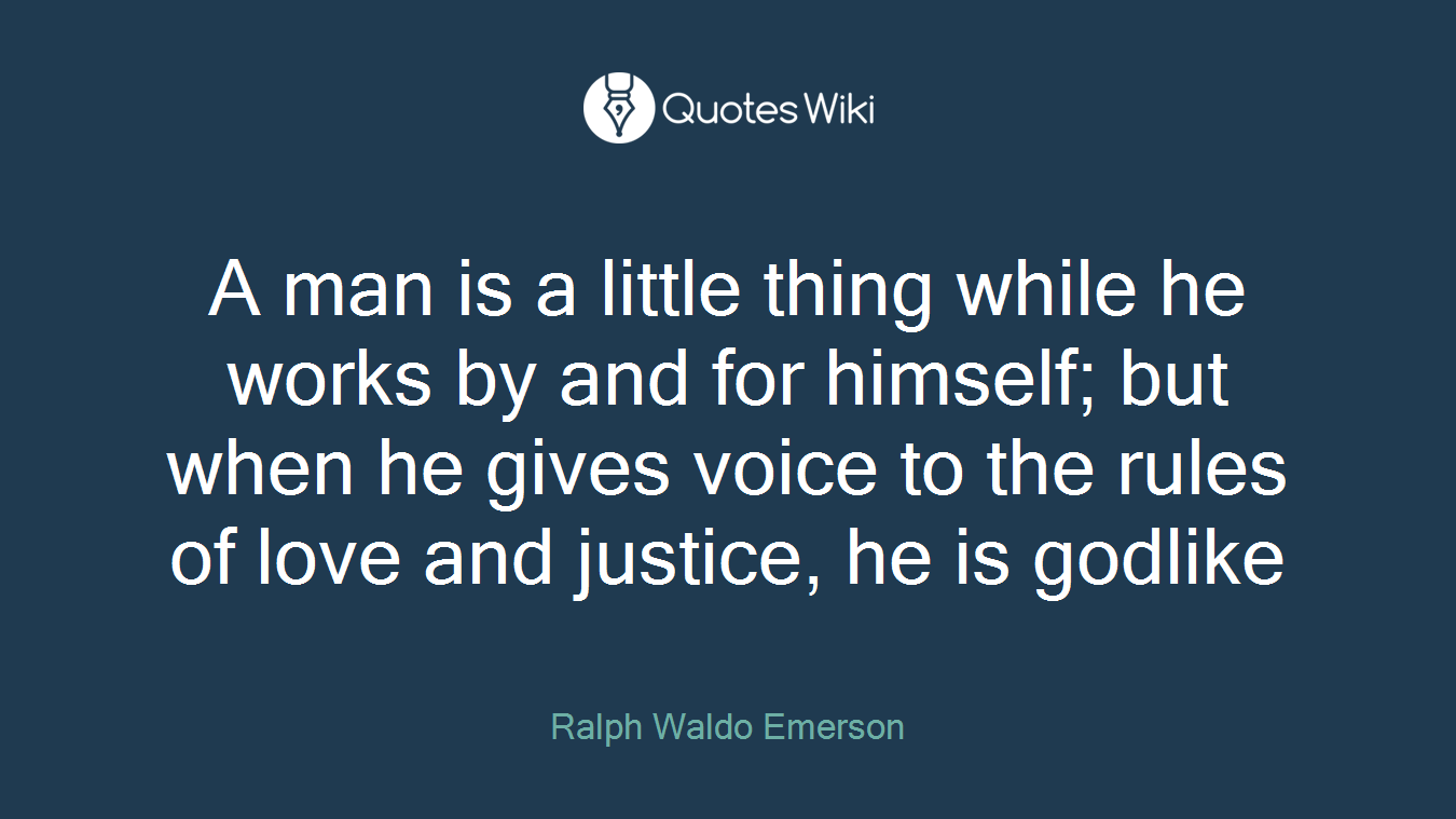 A man is a little thing while he works by and for himself; but when he gives voice to the rules of love and justice, he is godlike