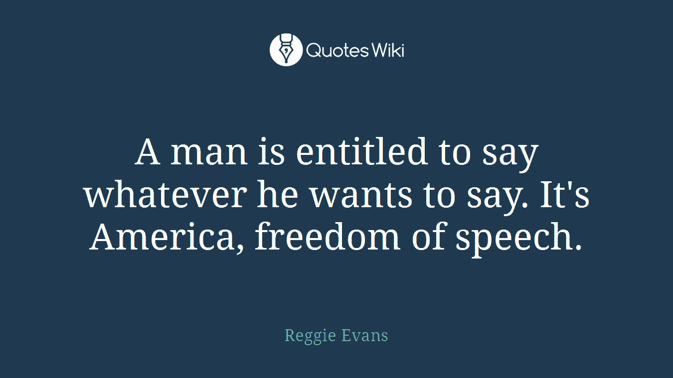 A man is entitled to say whatever he wants to say. It's America, freedom of speech.