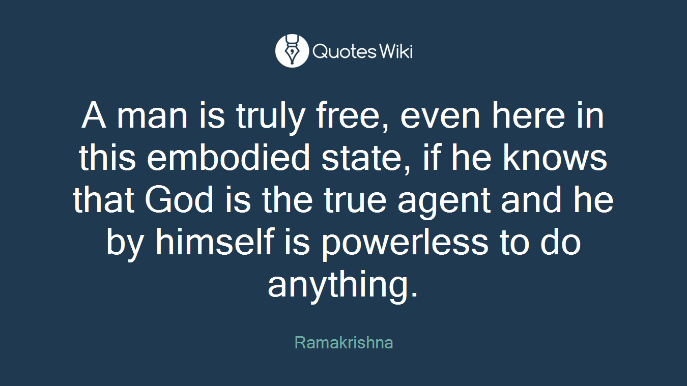 A man is truly free, even here in this embodied state, if he knows that God is the true agent and he by himself is powerless to do anything.