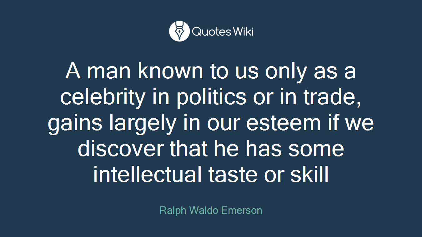 A man known to us only as a celebrity in politics or in trade, gains largely in our esteem if we discover that he has some intellectual taste or skill