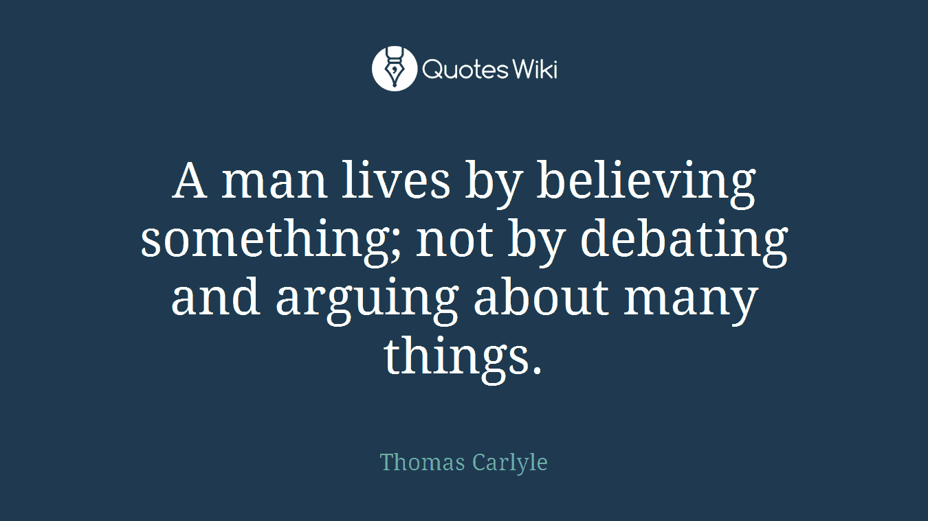 A man lives by believing something; not by debating and arguing about many things.