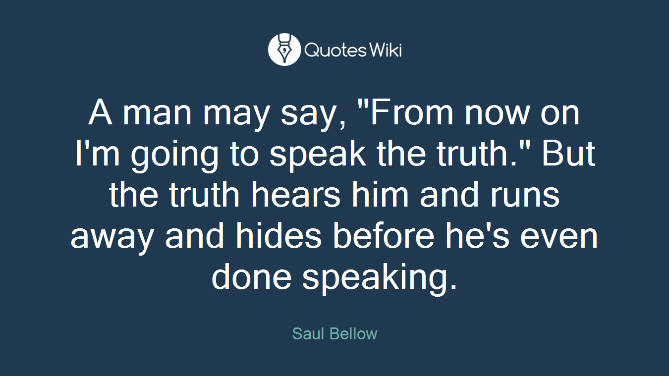 A man may say, "From now on I'm going to speak the truth." But the truth hears him and runs away and hides before he's even done speaking.